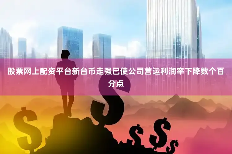 股票网上配资平台新台币走强已使公司营运利润率下降数个百分点
