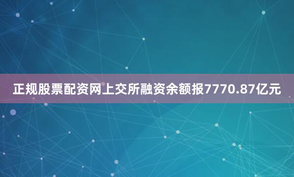 正规股票配资网上交所融资余额报7770.87亿元