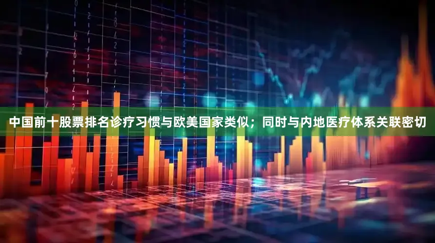 中国前十股票排名诊疗习惯与欧美国家类似；同时与内地医疗体系关联密切