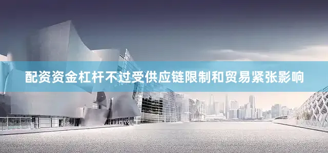 配资资金杠杆　　不过受供应链限制和贸易紧张影响