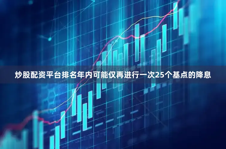 炒股配资平台排名年内可能仅再进行一次25个基点的降息