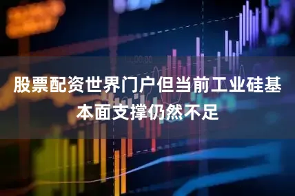 股票配资世界门户但当前工业硅基本面支撑仍然不足