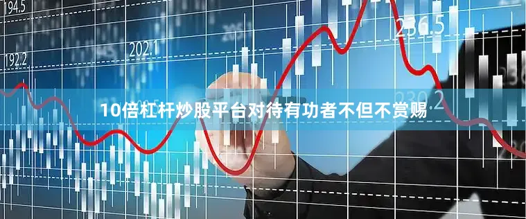 10倍杠杆炒股平台对待有功者不但不赏赐