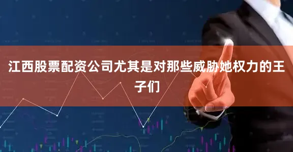 江西股票配资公司尤其是对那些威胁她权力的王子们
