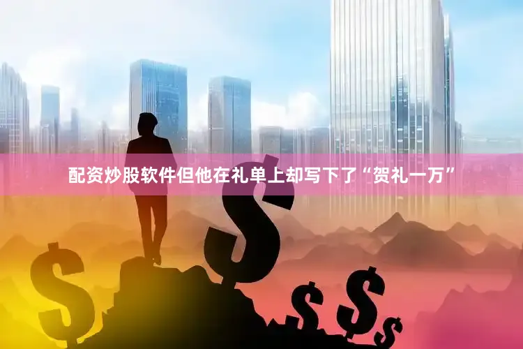 配资炒股软件但他在礼单上却写下了“贺礼一万”