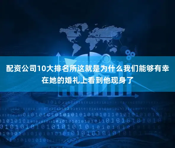 配资公司10大排名所这就是为什么我们能够有幸在她的婚礼上看到他现身了