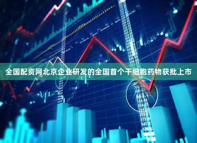 全国配资网北京企业研发的全国首个干细胞药物获批上市