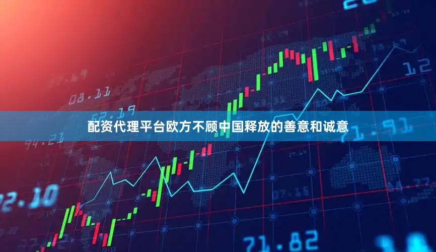 配资代理平台欧方不顾中国释放的善意和诚意