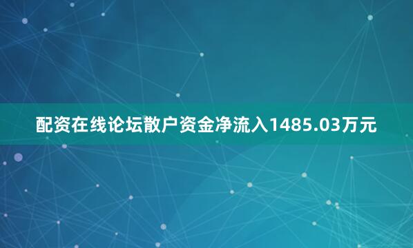 配资在线论坛散户资金净流入1485.03万元