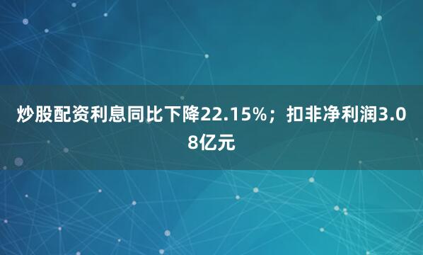 炒股配资利息同比下降22.15%；扣非净利润3.08亿元