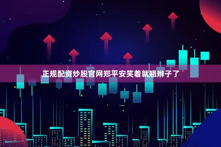 正规配资炒股官网郑平安笑着就翘辫子了