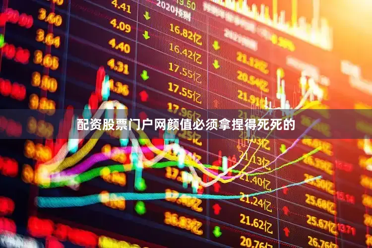 配资股票门户网颜值必须拿捏得死死的