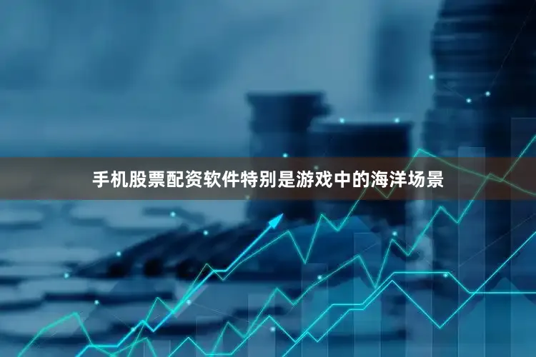 手机股票配资软件特别是游戏中的海洋场景