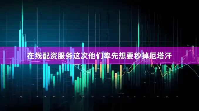 在线配资服务这次他们率先想要秒掉厄塔汗