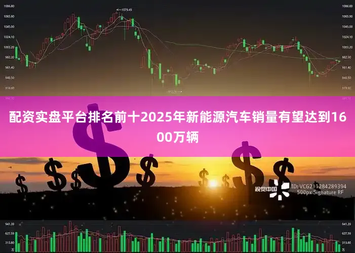 配资实盘平台排名前十2025年新能源汽车销量有望达到1600万辆