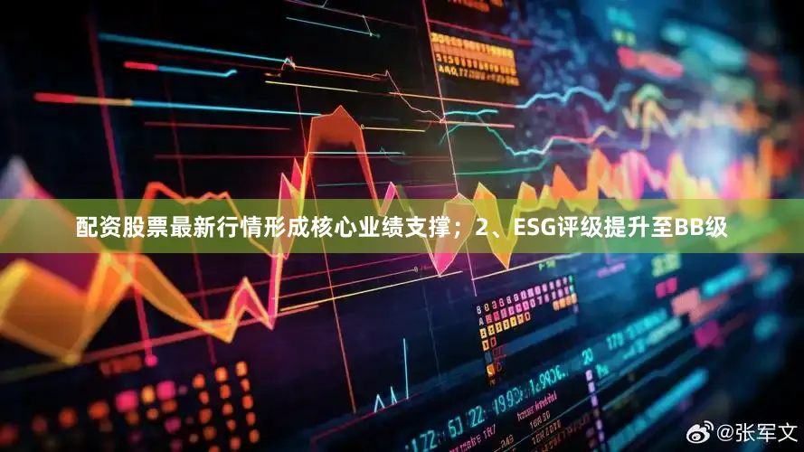 配资股票最新行情形成核心业绩支撑；2、ESG评级提升至BB级