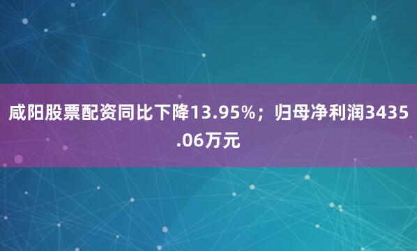 咸阳股票配资同比下降13.95%；归母净利润3435.06万元