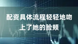 配资具体流程轻轻地吻上了她的脸颊