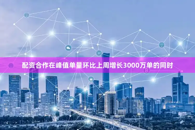 配资合作在峰值单量环比上周增长3000万单的同时
