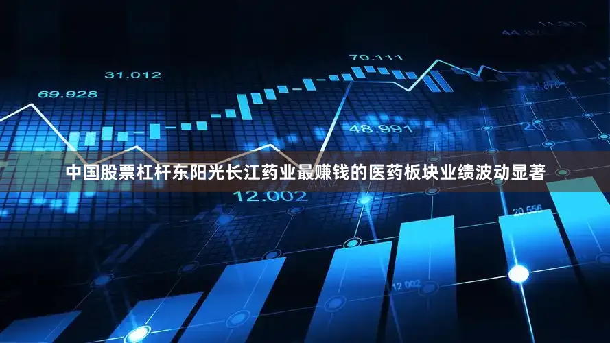 中国股票杠杆东阳光长江药业最赚钱的医药板块业绩波动显著