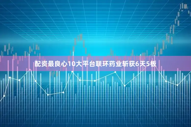 配资最良心10大平台联环药业斩获6天5板