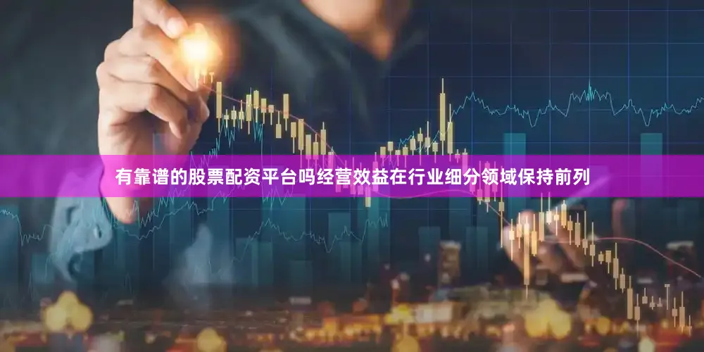 有靠谱的股票配资平台吗经营效益在行业细分领域保持前列