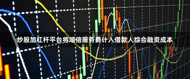 炒股加杠杆平台将增信服务费计入借款人综合融资成本