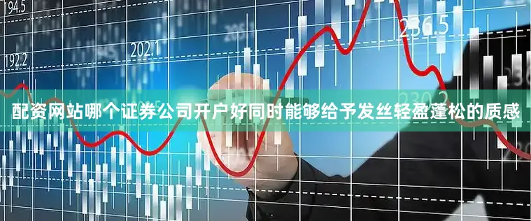 配资网站哪个证券公司开户好同时能够给予发丝轻盈蓬松的质感