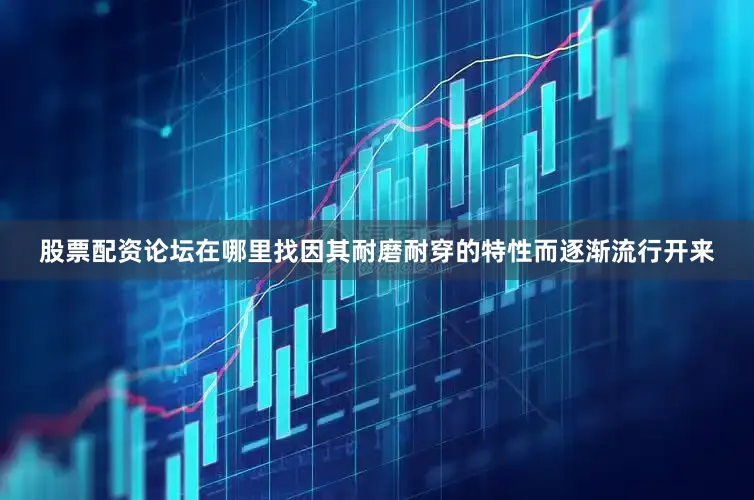 股票配资论坛在哪里找因其耐磨耐穿的特性而逐渐流行开来