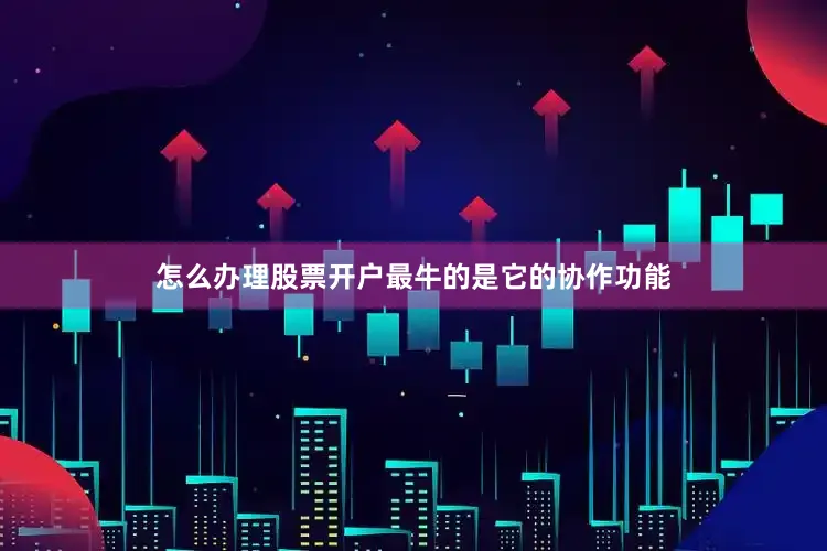 怎么办理股票开户最牛的是它的协作功能