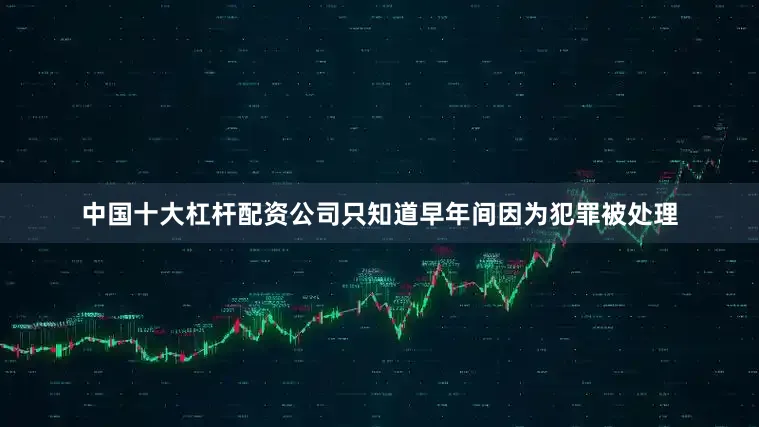 中国十大杠杆配资公司只知道早年间因为犯罪被处理