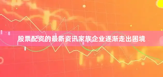 股票配资的最新资讯家族企业逐渐走出困境