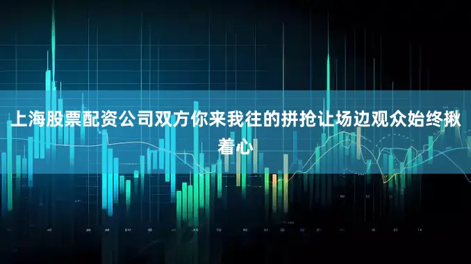 上海股票配资公司双方你来我往的拼抢让场边观众始终揪着心