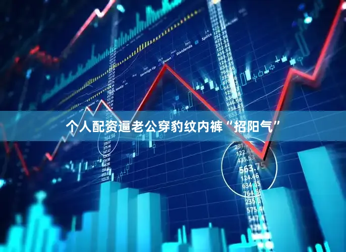 个人配资逼老公穿豹纹内裤“招阳气”