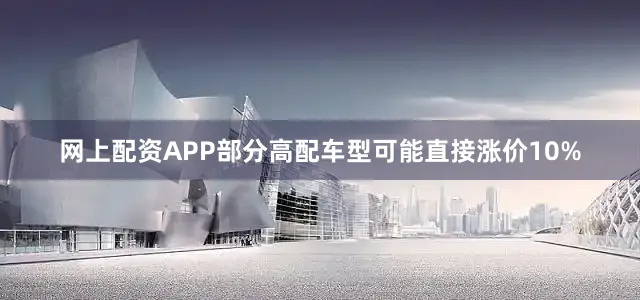 网上配资APP部分高配车型可能直接涨价10%