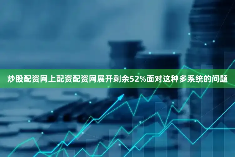 炒股配资网上配资配资网展开剩余52%面对这种多系统的问题