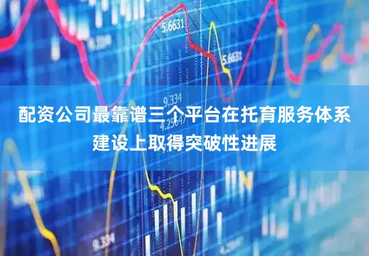 配资公司最靠谱三个平台在托育服务体系建设上取得突破性进展