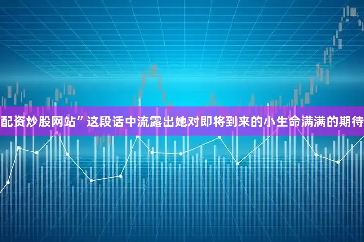 配资炒股网站”这段话中流露出她对即将到来的小生命满满的期待