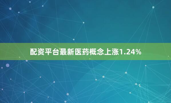 配资平台最新医药概念上涨1.24%