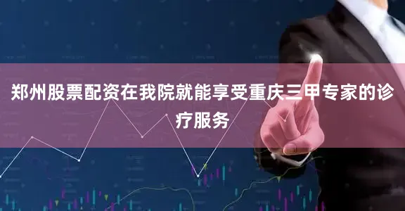 郑州股票配资在我院就能享受重庆三甲专家的诊疗服务