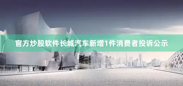 官方炒股软件长城汽车新增1件消费者投诉公示