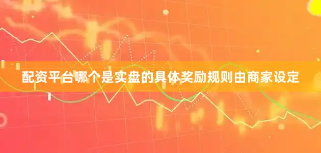 配资平台哪个是实盘的具体奖励规则由商家设定