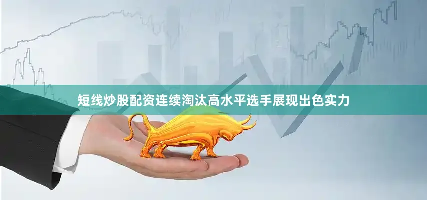 短线炒股配资连续淘汰高水平选手展现出色实力