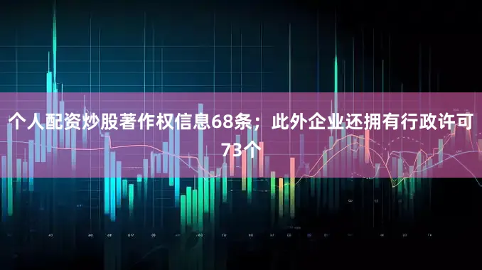 个人配资炒股著作权信息68条；此外企业还拥有行政许可73个