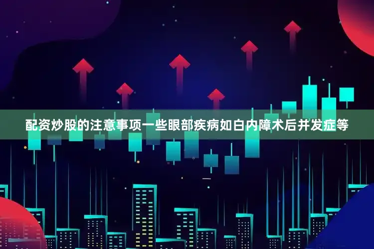 配资炒股的注意事项一些眼部疾病如白内障术后并发症等