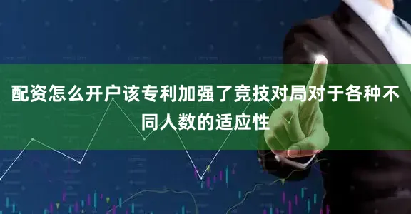 配资怎么开户该专利加强了竞技对局对于各种不同人数的适应性