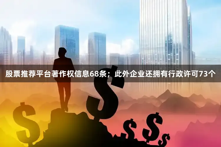 股票推荐平台著作权信息68条；此外企业还拥有行政许可73个