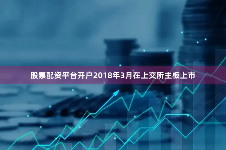 股票配资平台开户2018年3月在上交所主板上市