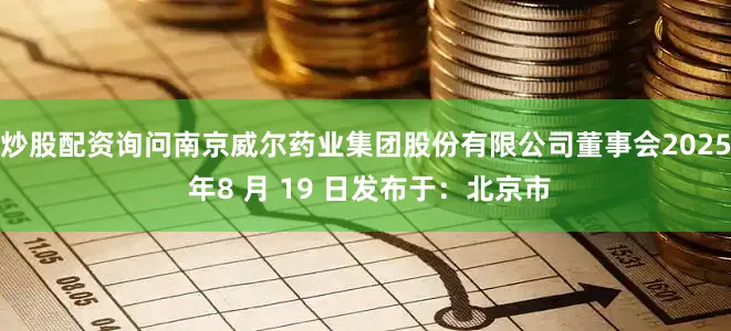 炒股配资询问南京威尔药业集团股份有限公司董事会2025 年8 月 19 日发布于：北京市