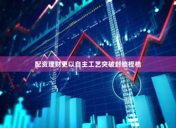 配资理财更以自主工艺突破封锁桎梏